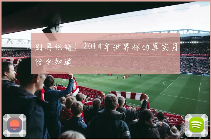 别再记错！2014年世界杯的真实月份全知道