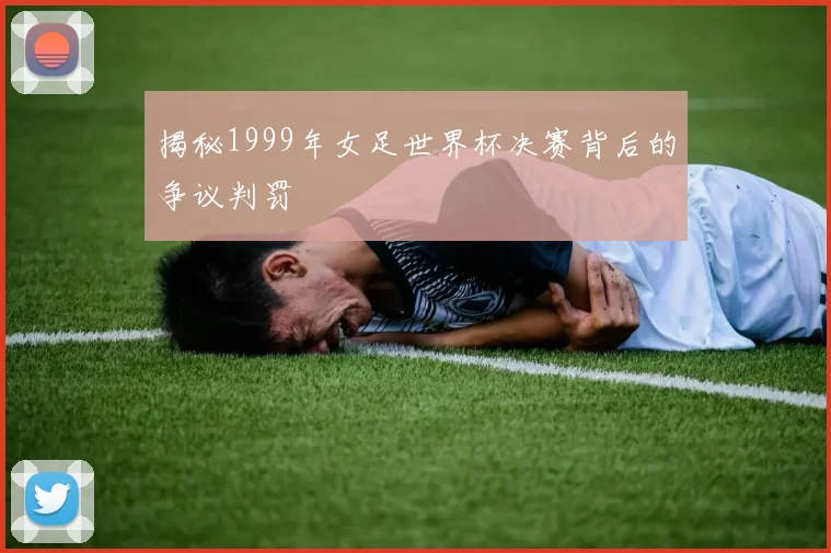 揭秘1999年女足世界杯决赛背后的争议判罚