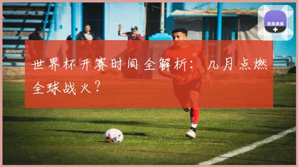 世界杯开赛时间全解析：几月点燃全球战火？